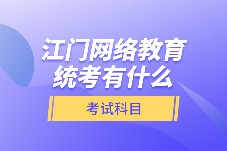 江門網(wǎng)絡(luò)教育統(tǒng)考有什么考試科目？