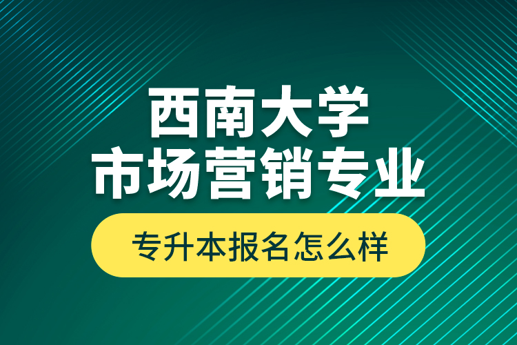 西南大學(xué)市場營銷專業(yè)專升本報名怎么樣？