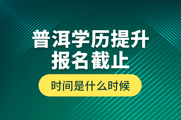 普洱學(xué)歷提升報(bào)名截止時(shí)間是什么時(shí)候？