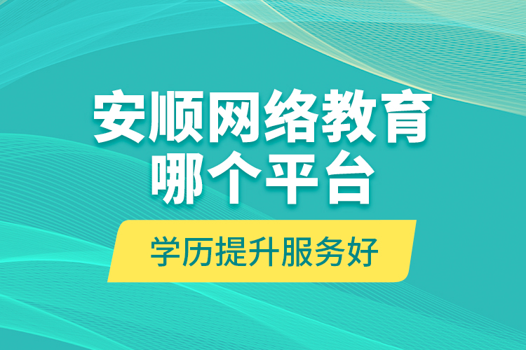 安順網(wǎng)絡(luò)教育哪個平臺學歷提升服務(wù)好？