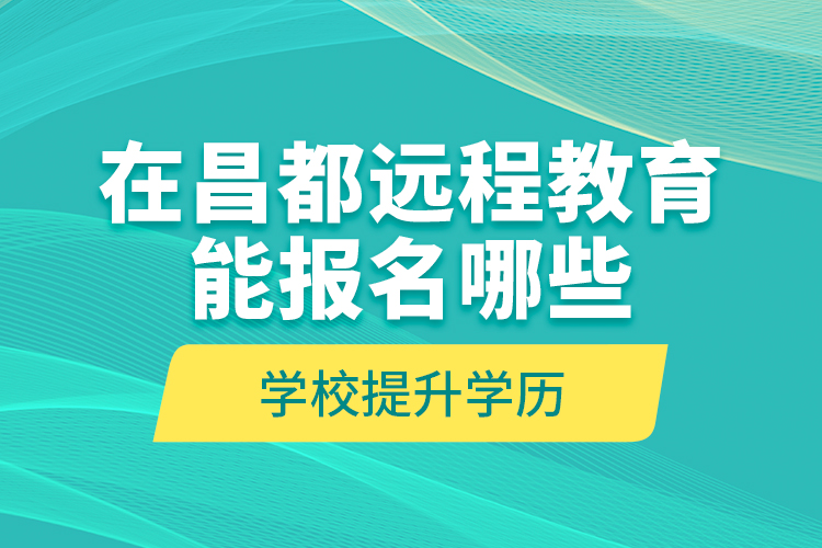 在昌都遠(yuǎn)程教育能報(bào)名哪些學(xué)校提升學(xué)歷？