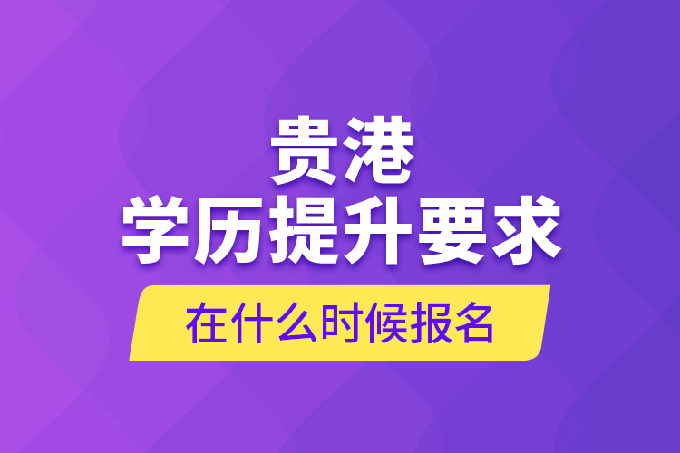 貴港學(xué)歷提升要求在什么時(shí)候報(bào)名？