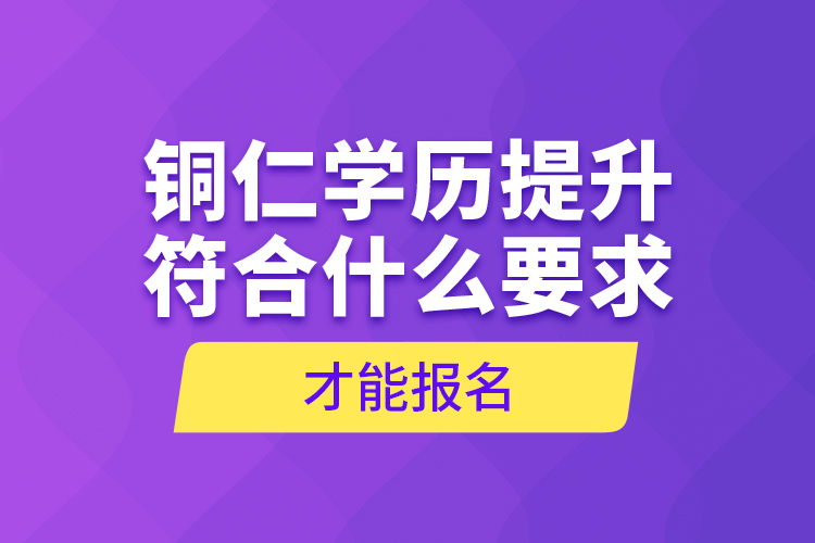 銅仁學(xué)歷提升符合什么要求才能報(bào)名？