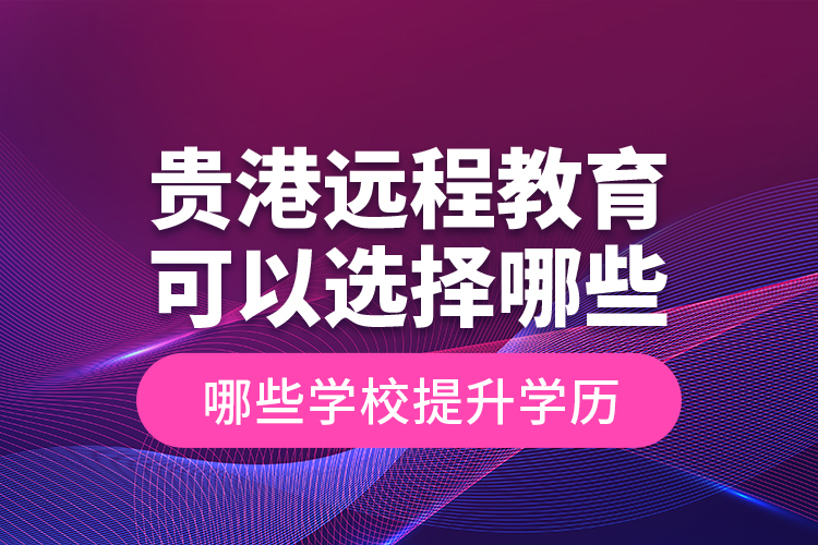 貴港遠程教育可以選擇哪些學校提升學歷？