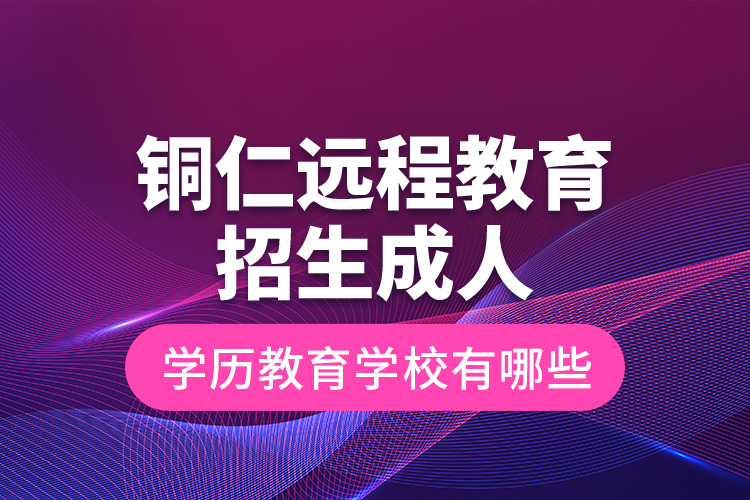 銅仁遠程教育招生成人學歷教育學校有哪些？