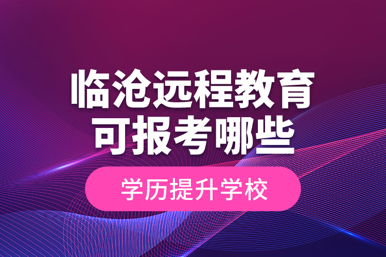 臨滄遠程教育可報考哪些學歷提升學校？