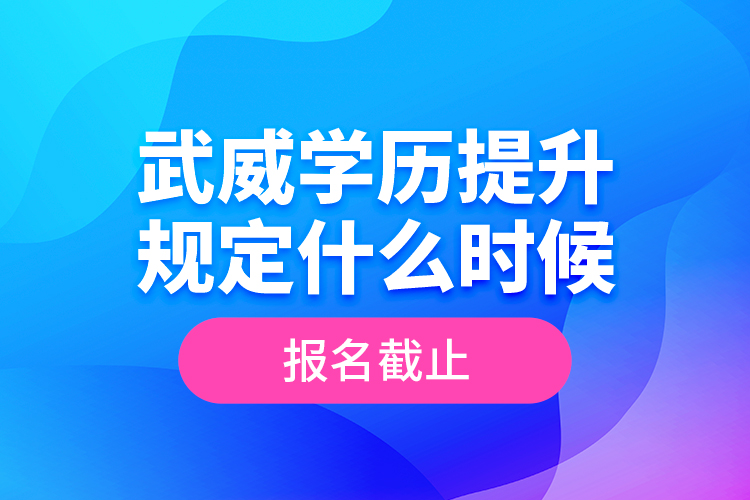 武威學(xué)歷提升規(guī)定什么時候報名截止？