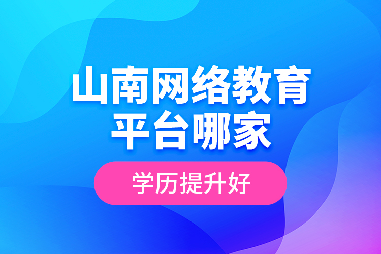 山南網(wǎng)絡(luò)教育平臺哪家學(xué)歷提升好？