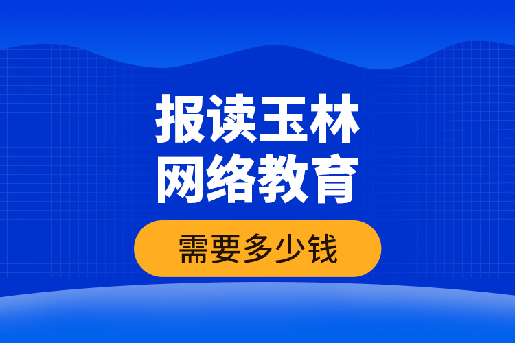 報(bào)讀玉林網(wǎng)絡(luò)教育需要多少錢？