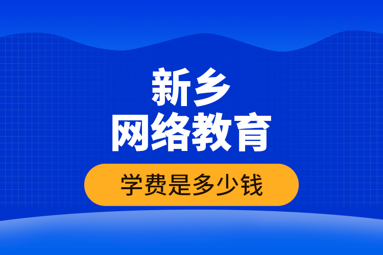 新鄉(xiāng)網(wǎng)絡教育學費是多少錢？