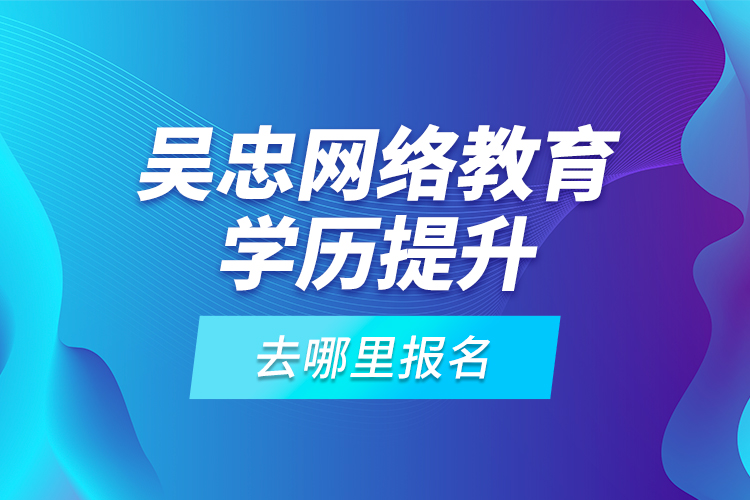 吳忠網(wǎng)絡(luò)教育學(xué)歷提升去哪里報名？