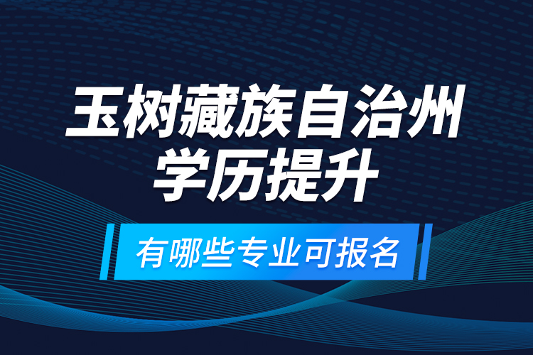 玉樹(shù)藏族自治州學(xué)歷提升有哪些專業(yè)可報(bào)名？