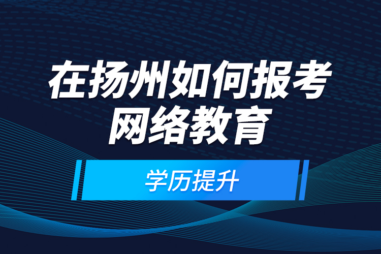 在揚(yáng)州如何報(bào)考網(wǎng)絡(luò)教育學(xué)歷提升？