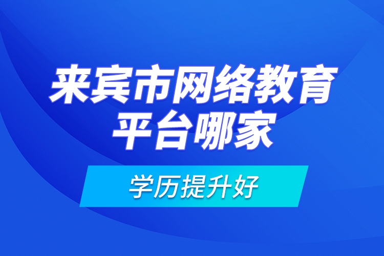 來賓市網(wǎng)絡(luò)教育平臺(tái)哪家學(xué)歷提升好？