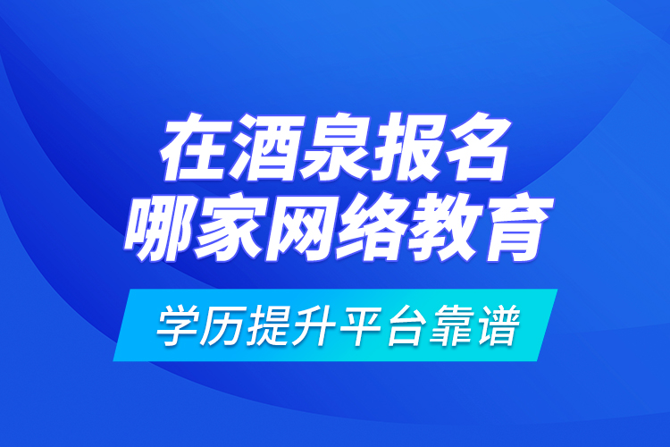 在酒泉報名哪家網(wǎng)絡(luò)教育學(xué)歷提升平臺靠譜？