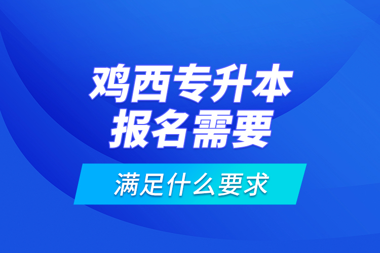 雞西專升本報名需要滿足什么要求？