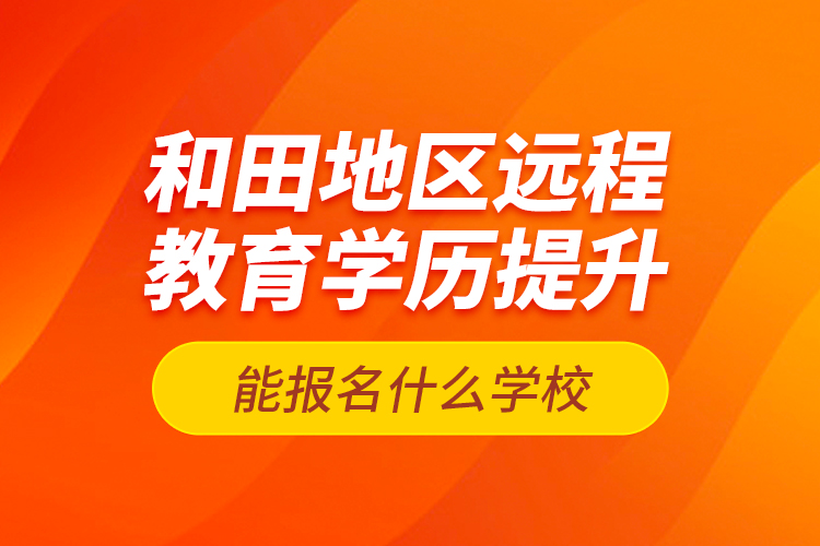 和田地區(qū)遠程教育學歷提升能報名什么學校？