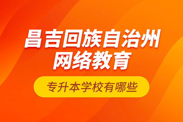 昌吉回族自治州網(wǎng)絡(luò)教育專升本學(xué)校有哪些？