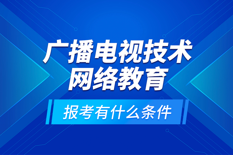 廣播電視技術網絡教育報考有什么條件？