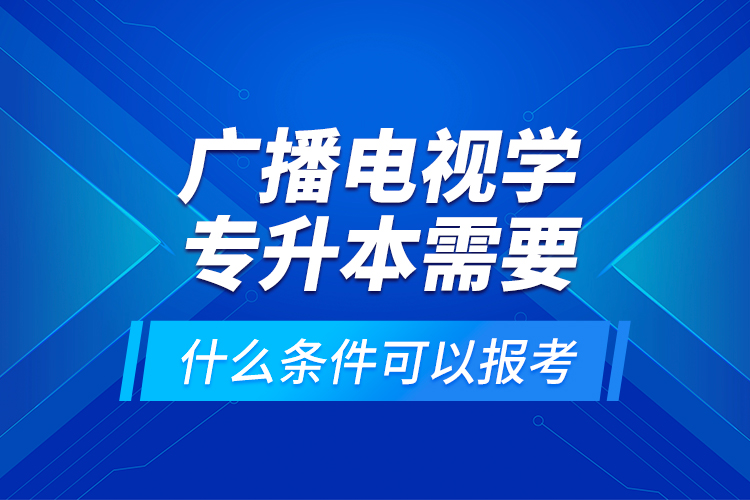 廣播電視學(xué)專升本需要什么條件可以報(bào)考？