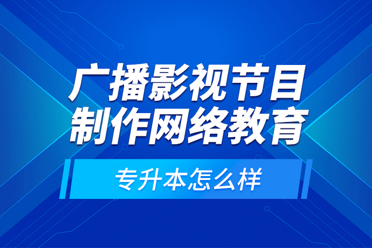 廣播影視節(jié)目制作網(wǎng)絡(luò)教育專升本怎么樣？