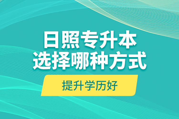 日照專升本選擇哪種方式提升學(xué)歷好？