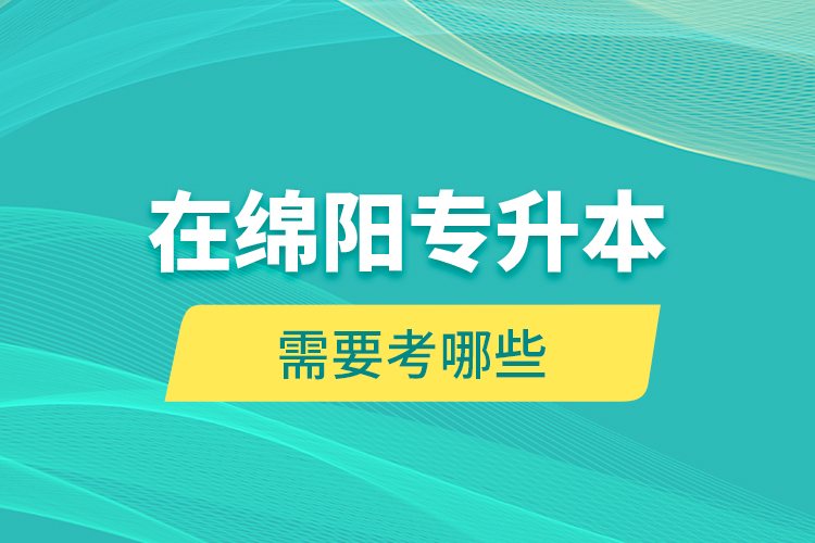 在綿陽(yáng)專升本需要考哪些？