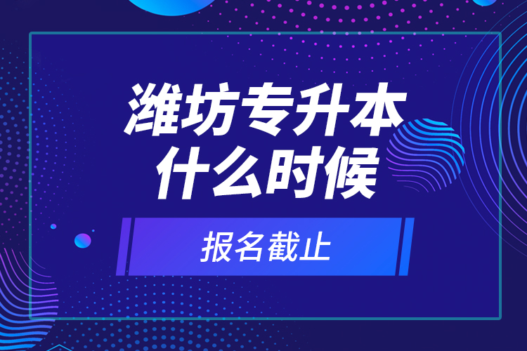 濰坊專升本什么時(shí)候報(bào)名截止？