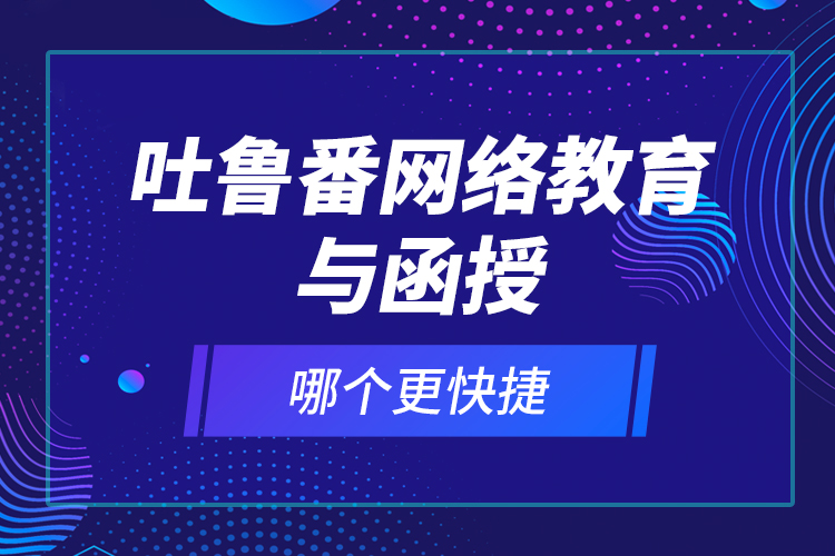 吐魯番網絡教育與函授哪個更快捷？