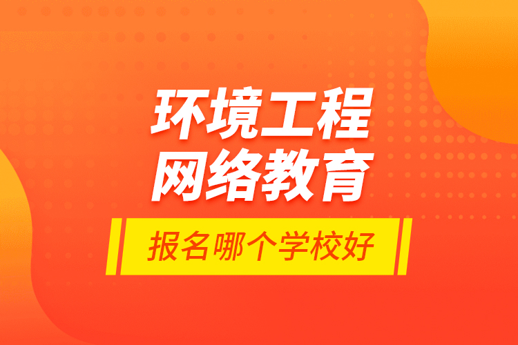 環(huán)境工程網絡教育報名哪個學校好？