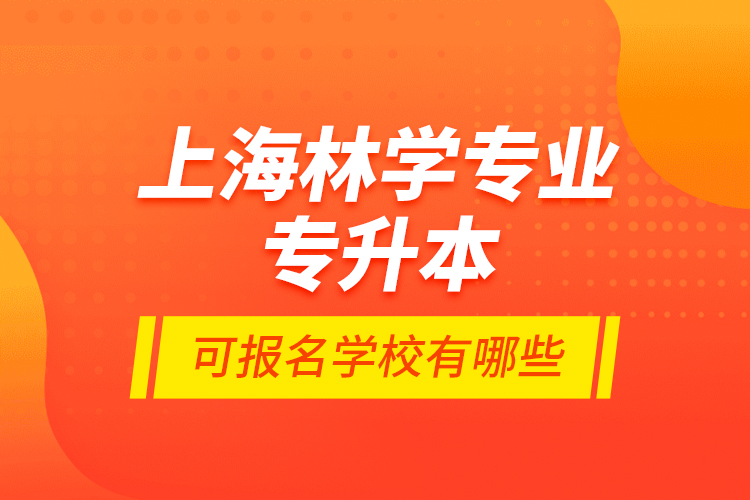 上海林學(xué)專業(yè)專升本可報(bào)名學(xué)校有哪些？