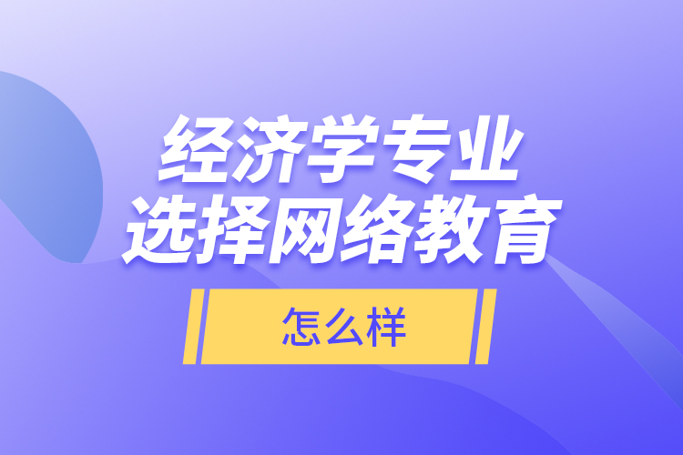 經濟學專業(yè)選擇網絡教育怎么樣？