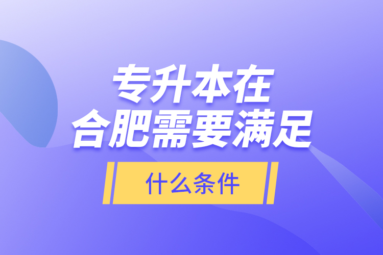 專升本在合肥需要滿足什么條件？