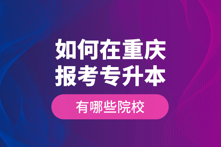 如何在重慶報考專升本，有哪些院校？