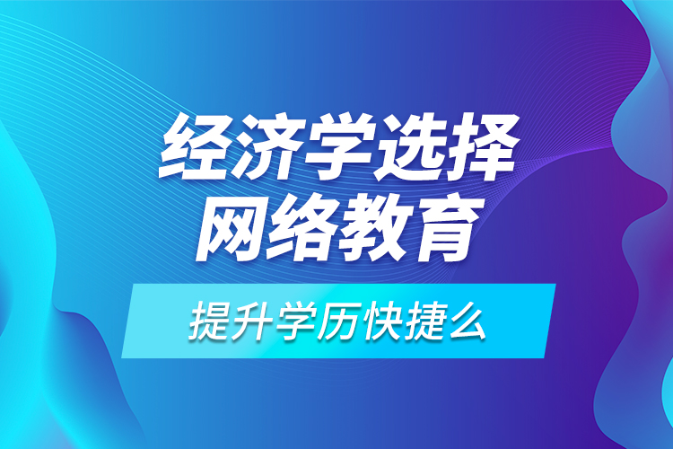 經(jīng)濟(jì)學(xué)選擇網(wǎng)絡(luò)教育提升學(xué)歷快捷么？