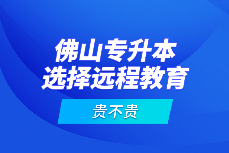 佛山專升本選擇遠(yuǎn)程教育貴不貴？