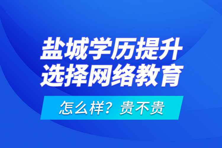 鹽城學(xué)歷提升選擇網(wǎng)絡(luò)教育怎么樣？貴不貴？