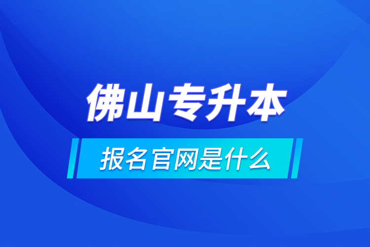 佛山專升本報(bào)名官網(wǎng)是什么？