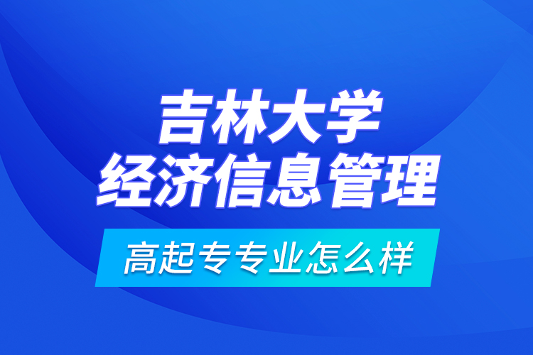 吉林大學(xué)經(jīng)濟信息管理高起專專業(yè)怎么樣？