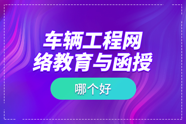 車輛工程網(wǎng)絡(luò)教育與函授哪個好？