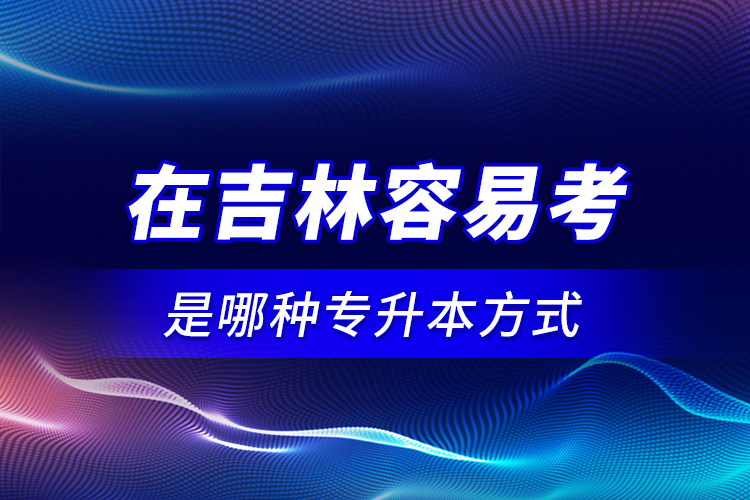 在吉林容易考是哪種專升本方式？