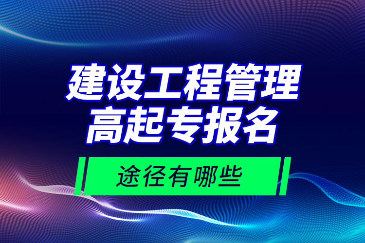 建設工程管理高起專報名途徑有哪些？