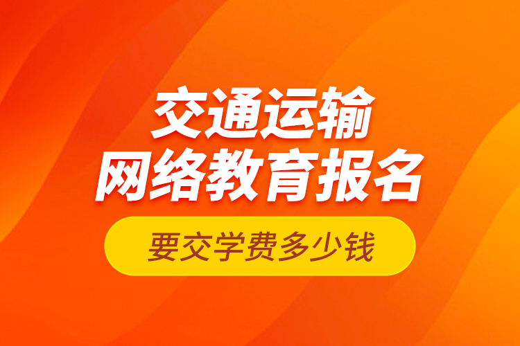 交通運(yùn)輸網(wǎng)絡(luò)教育報(bào)名要交學(xué)費(fèi)多少錢？