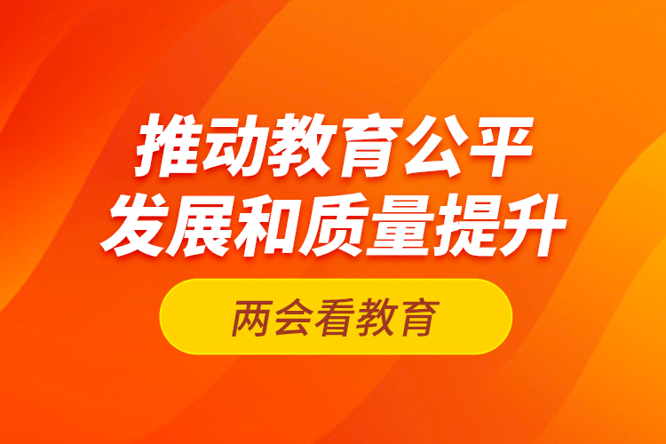 兩會看教育：推動教育公平發(fā)展和質(zhì)量提升