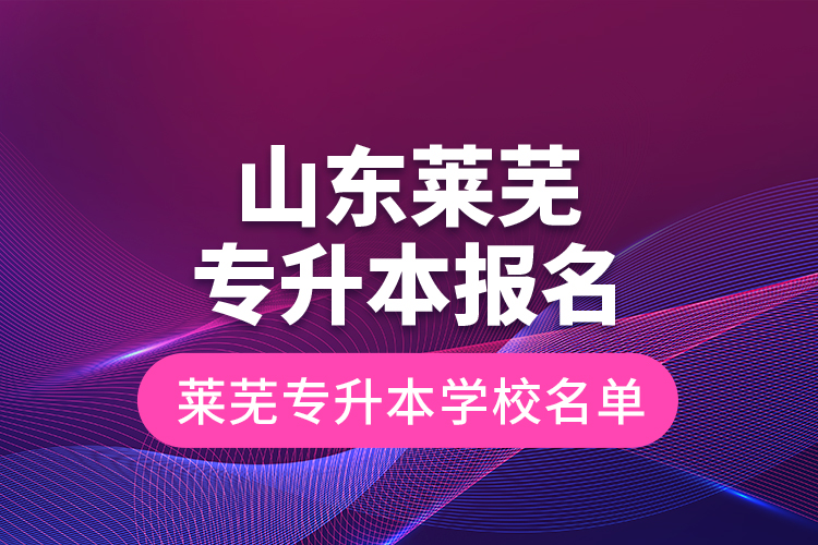 山東萊蕪專升本報(bào)名,萊蕪專升本學(xué)校名單