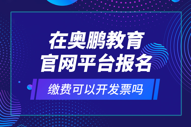 在奧鵬教育官網(wǎng)平臺報名繳費可以開發(fā)票嗎？