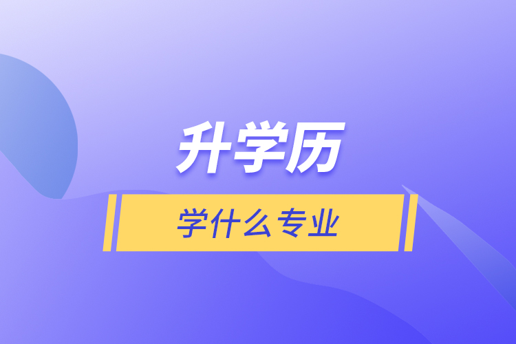 升學(xué)歷學(xué)什么專業(yè)