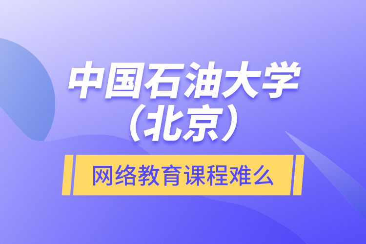 中國石油大學（北京）網(wǎng)絡教育課程難么？