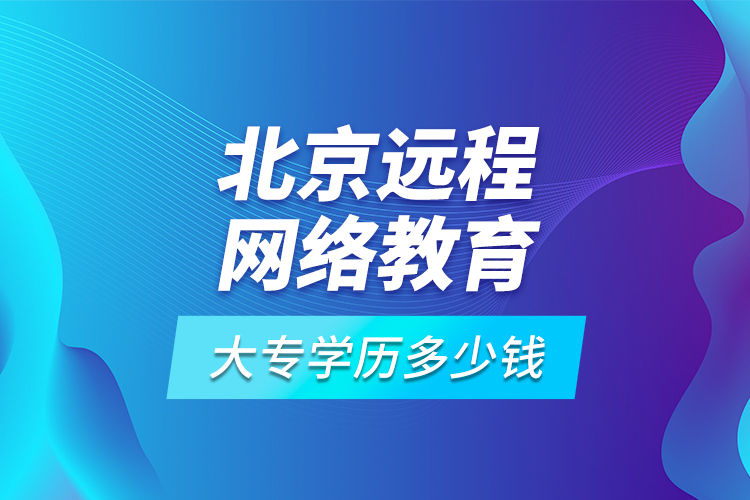 北京遠(yuǎn)程網(wǎng)絡(luò)教育大專學(xué)歷多少錢?