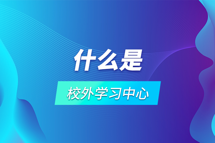 什么是校外學(xué)習(xí)中心？